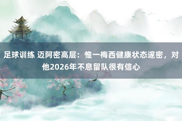 足球训练 迈阿密高层：惟一梅西健康状态邃密，对他2026年不息留队很有信心