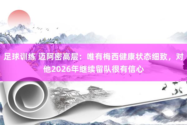 足球训练 迈阿密高层：唯有梅西健康状态细致，对他2026年继续留队很有信心