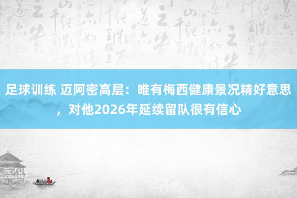 足球训练 迈阿密高层：唯有梅西健康景况精好意思，对他2026年延续留队很有信心