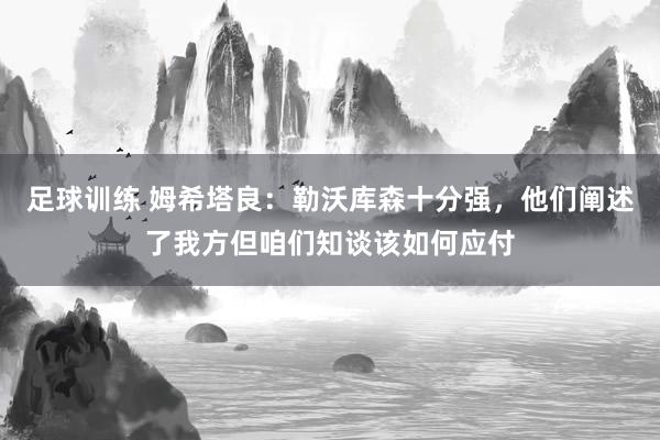 足球训练 姆希塔良：勒沃库森十分强，他们阐述了我方但咱们知谈该如何应付