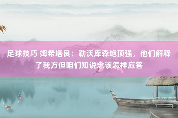 足球技巧 姆希塔良：勒沃库森绝顶强，他们解释了我方但咱们知说念该怎样应答