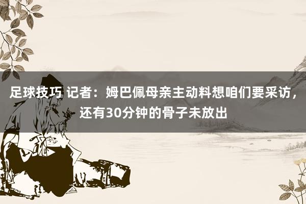 足球技巧 记者：姆巴佩母亲主动料想咱们要采访，还有30分钟的骨子未放出