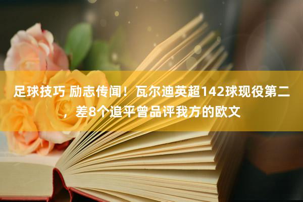 足球技巧 励志传闻！瓦尔迪英超142球现役第二，差8个追平曾品评我方的欧文