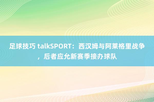 足球技巧 talkSPORT：西汉姆与阿莱格里战争，后者应允新赛季接办球队