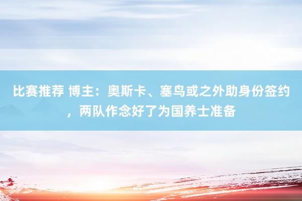 比赛推荐 博主：奥斯卡、塞鸟或之外助身份签约，两队作念好了为国养士准备