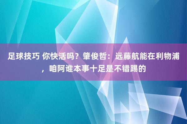 足球技巧 你快活吗？肇俊哲：远藤航能在利物浦，咱阿谁本事十足是不错踢的