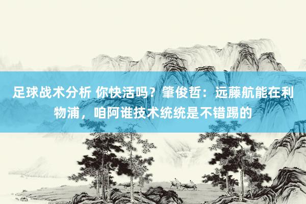 足球战术分析 你快活吗？肇俊哲：远藤航能在利物浦，咱阿谁技术统统是不错踢的