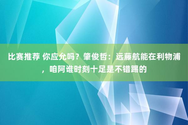 比赛推荐 你应允吗？肇俊哲：远藤航能在利物浦，咱阿谁时刻十足是不错踢的