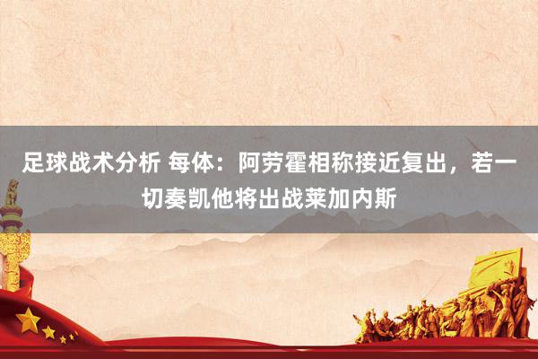 足球战术分析 每体：阿劳霍相称接近复出，若一切奏凯他将出战莱加内斯