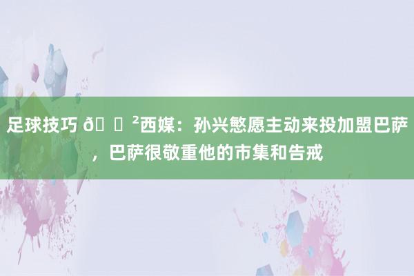 足球技巧 😲西媒：孙兴慜愿主动来投加盟巴萨，巴萨很敬重他的市集和告戒