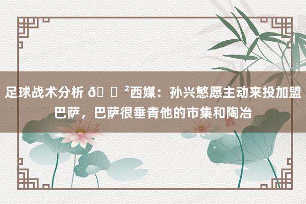 足球战术分析 😲西媒：孙兴慜愿主动来投加盟巴萨，巴萨很垂青他的市集和陶冶