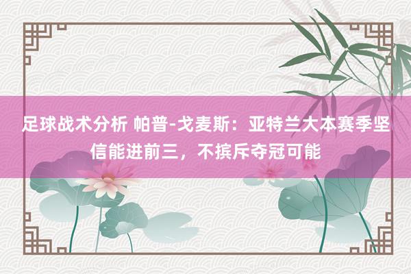 足球战术分析 帕普-戈麦斯：亚特兰大本赛季坚信能进前三，不摈斥夺冠可能