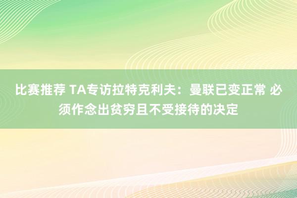 比赛推荐 TA专访拉特克利夫：曼联已变正常 必须作念出贫穷且不受接待的决定