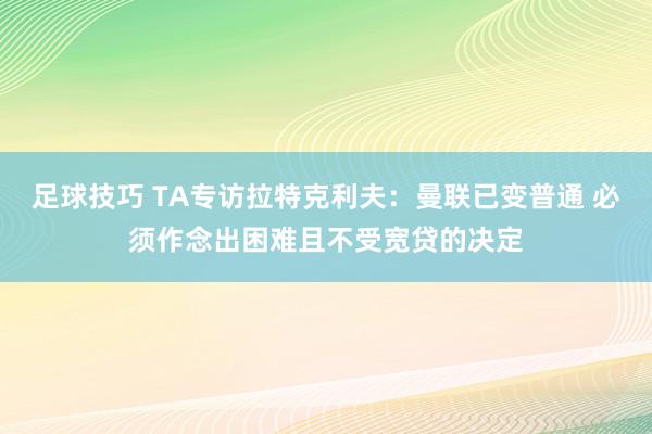 足球技巧 TA专访拉特克利夫：曼联已变普通 必须作念出困难且不受宽贷的决定