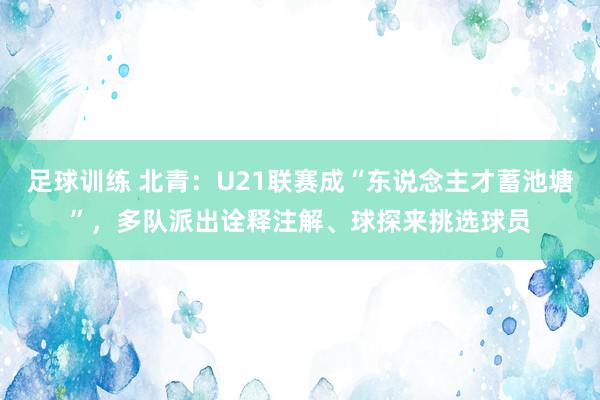 足球训练 北青：U21联赛成“东说念主才蓄池塘”，多队派出诠释注解、球探来挑选球员