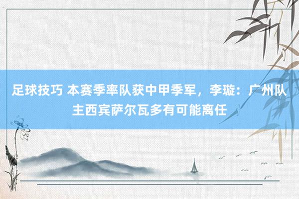 足球技巧 本赛季率队获中甲季军，李璇：广州队主西宾萨尔瓦多有可能离任