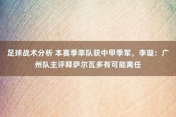 足球战术分析 本赛季率队获中甲季军，李璇：广州队主评释萨尔瓦多有可能离任