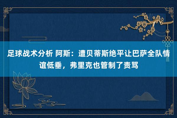 足球战术分析 阿斯：遭贝蒂斯绝平让巴萨全队情谊低垂，弗里克也管制了责骂