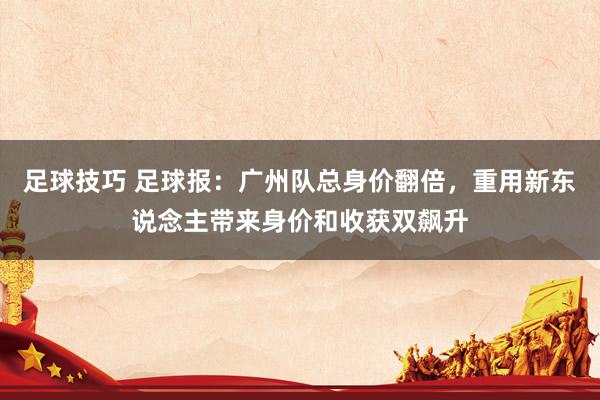 足球技巧 足球报：广州队总身价翻倍，重用新东说念主带来身价和收获双飙升