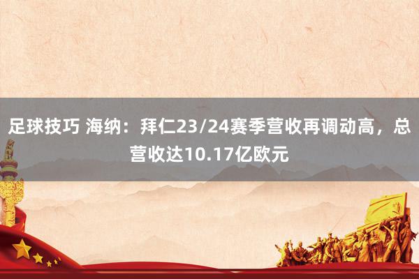 足球技巧 海纳：拜仁23/24赛季营收再调动高，总营收达10.17亿欧元