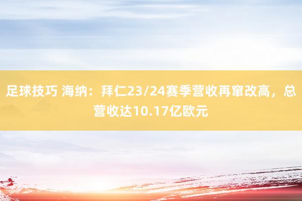 足球技巧 海纳：拜仁23/24赛季营收再窜改高，总营收达10.17亿欧元