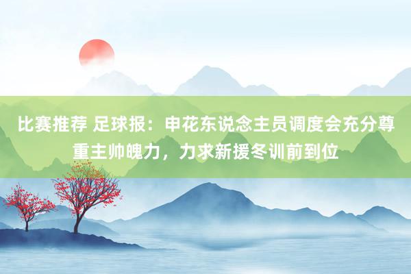 比赛推荐 足球报：申花东说念主员调度会充分尊重主帅魄力，力求新援冬训前到位