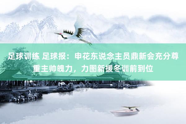 足球训练 足球报：申花东说念主员鼎新会充分尊重主帅魄力，力图新援冬训前到位