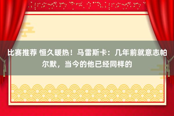 比赛推荐 恒久暖热！马雷斯卡：几年前就意志帕尔默，当今的他已经同样的