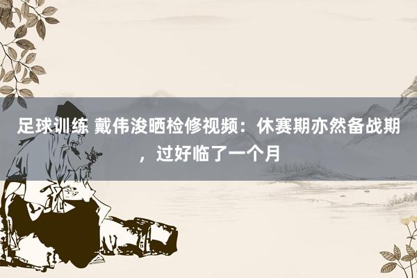 足球训练 戴伟浚晒检修视频：休赛期亦然备战期，过好临了一个月