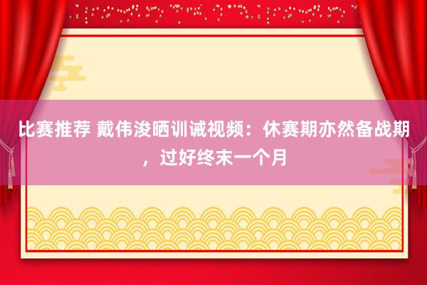 比赛推荐 戴伟浚晒训诫视频：休赛期亦然备战期，过好终末一个月