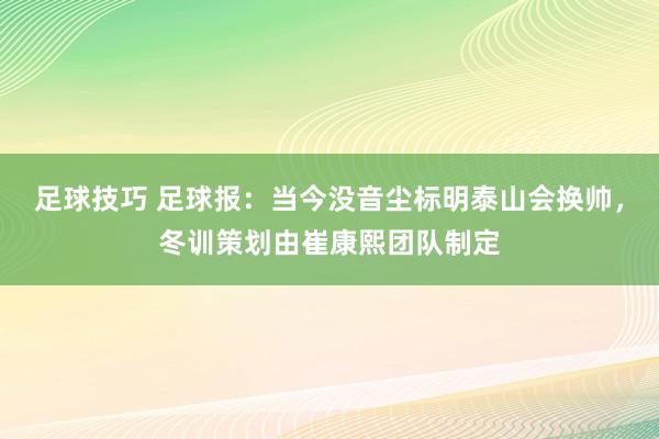 足球技巧 足球报：当今没音尘标明泰山会换帅，冬训策划由崔康熙团队制定