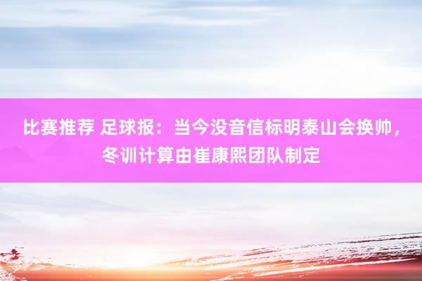 比赛推荐 足球报：当今没音信标明泰山会换帅，冬训计算由崔康熙团队制定