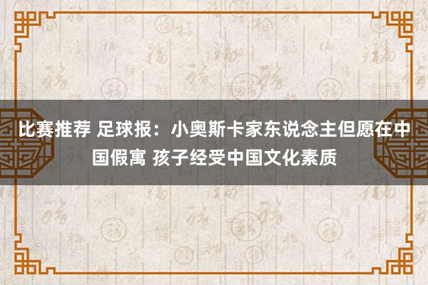 比赛推荐 足球报：小奥斯卡家东说念主但愿在中国假寓 孩子经受中国文化素质