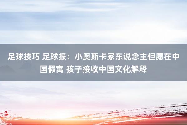 足球技巧 足球报：小奥斯卡家东说念主但愿在中国假寓 孩子接收中国文化解释