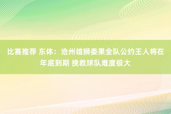 比赛推荐 东体：沧州雄狮委果全队公约王人将在年底到期 挽救球队难度极大