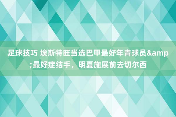 足球技巧 埃斯特旺当选巴甲最好年青球员&最好症结手，明夏施展前去切尔西