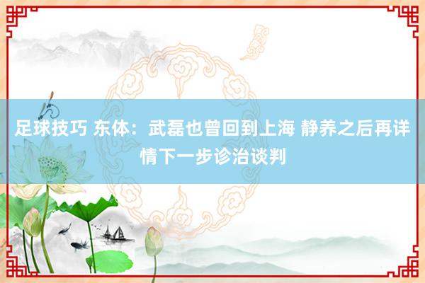 足球技巧 东体：武磊也曾回到上海 静养之后再详情下一步诊治谈判