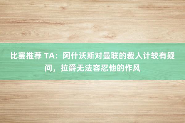 比赛推荐 TA：阿什沃斯对曼联的裁人计较有疑问，拉爵无法容忍他的作风