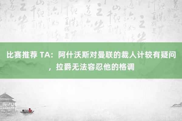 比赛推荐 TA：阿什沃斯对曼联的裁人计较有疑问，拉爵无法容忍他的格调