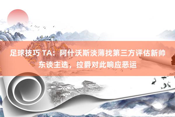 足球技巧 TA：阿什沃斯淡薄找第三方评估新帅东谈主选，拉爵对此响应恶运