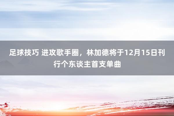 足球技巧 进攻歌手圈，林加德将于12月15日刊行个东谈主首支单曲