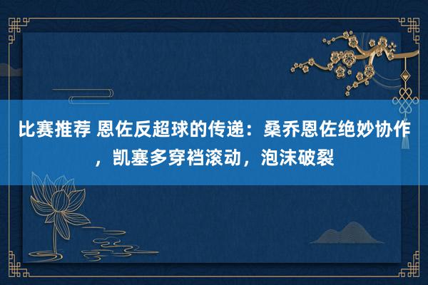 比赛推荐 恩佐反超球的传递：桑乔恩佐绝妙协作，凯塞多穿裆滚动，泡沫破裂