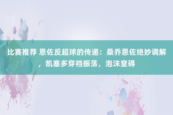 比赛推荐 恩佐反超球的传递：桑乔恩佐绝妙调解，凯塞多穿裆振荡，泡沫窒碍