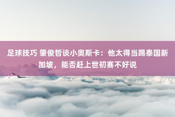 足球技巧 肇俊哲谈小奥斯卡：他太得当踢泰国新加坡，能否赶上世初赛不好说