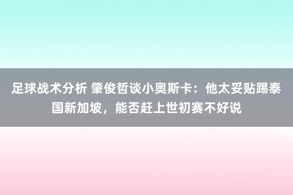 足球战术分析 肇俊哲谈小奥斯卡：他太妥贴踢泰国新加坡，能否赶上世初赛不好说