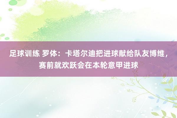 足球训练 罗体：卡塔尔迪把进球献给队友博维，赛前就欢跃会在本轮意甲进球