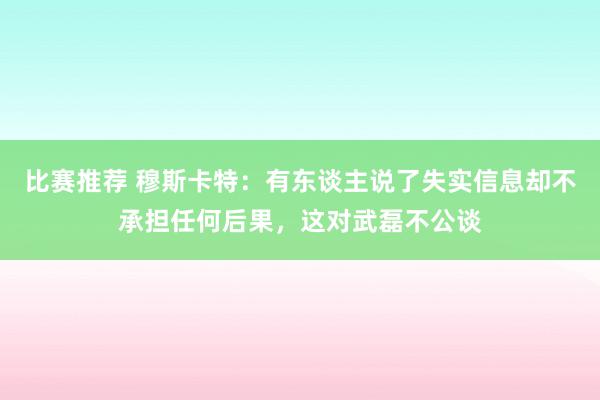 比赛推荐 穆斯卡特：有东谈主说了失实信息却不承担任何后果，这对武磊不公谈