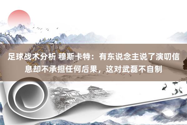 足球战术分析 穆斯卡特：有东说念主说了演叨信息却不承担任何后果，这对武磊不自制