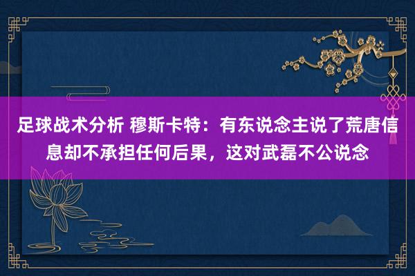 足球战术分析 穆斯卡特：有东说念主说了荒唐信息却不承担任何后果，这对武磊不公说念