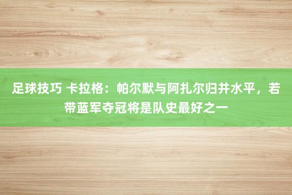 足球技巧 卡拉格：帕尔默与阿扎尔归并水平，若带蓝军夺冠将是队史最好之一